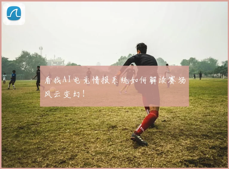 看我AI电竞情报系统如何解读赛场风云变幻！