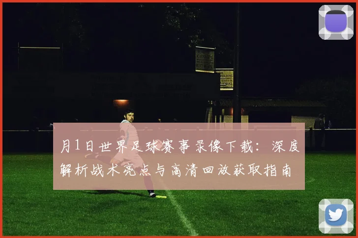 月1日世界足球赛事录像下载:深度解析战术亮点与高清回放获取指南