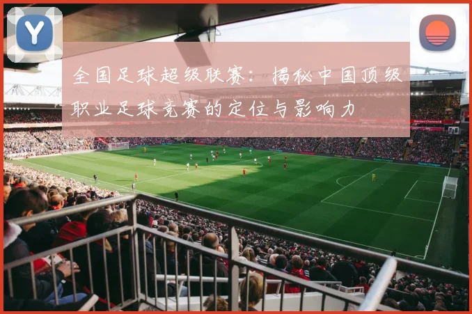 全国足球超级联赛：揭秘中国顶级职业足球竞赛的定位与影响力