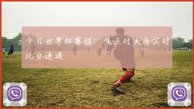 今日世界杯赛程:焦点对决与实时比分速递