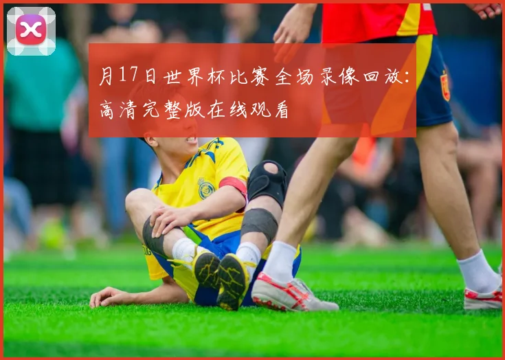 月17日世界杯比赛全场录像回放：高清完整版在线观看