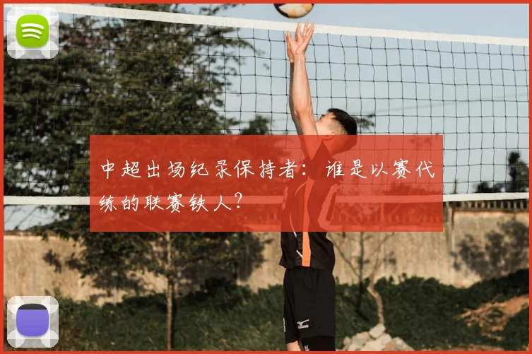 中超出场纪录保持者：谁是以赛代练的联赛铁人？