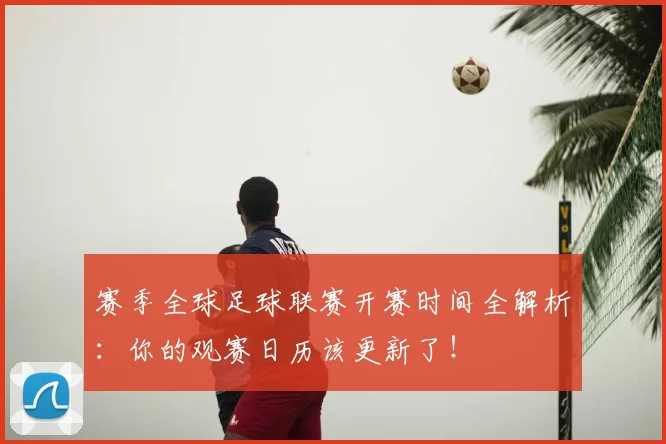 赛季全球足球联赛开赛时间全解析:你的观赛日历该更新了!
