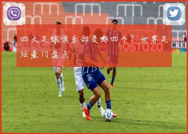 四大足球俱乐部是哪四个？世界足坛豪门盘点
