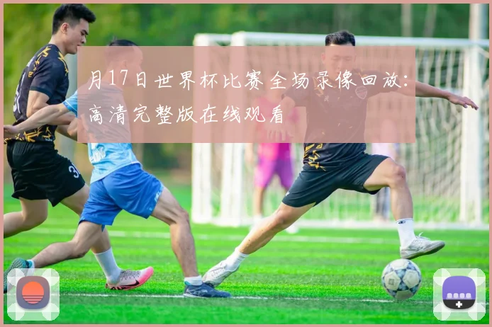 月17日世界杯比赛全场录像回放：高清完整版在线观看