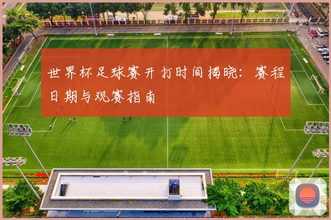 世界杯足球赛开打时间揭晓：赛程日期与观赛指南