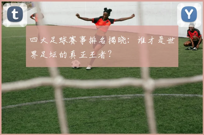 四大足球赛事排名揭晓：谁才是世界足坛的真正王者？
