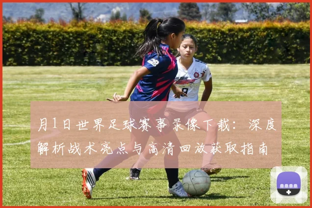 月1日世界足球赛事录像下载:深度解析战术亮点与高清回放获取指南