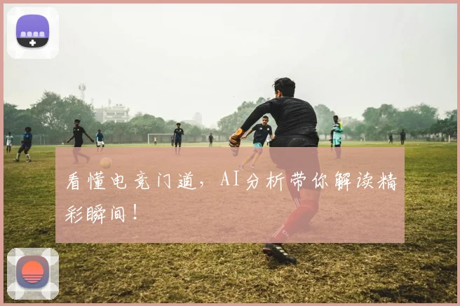 看懂电竞门道，AI分析带你解读精彩瞬间！