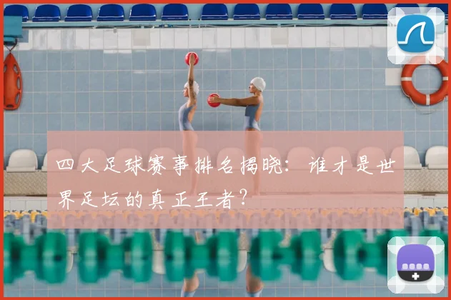 四大足球赛事排名揭晓：谁才是世界足坛的真正王者？
