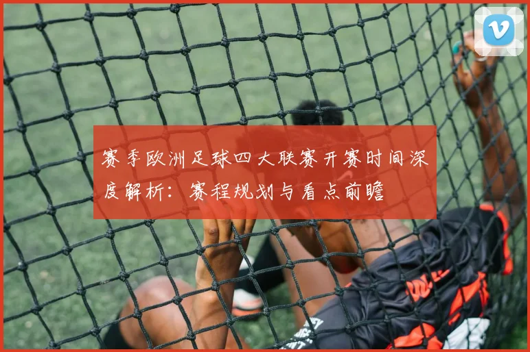 赛季欧洲足球四大联赛开赛时间深度解析：赛程规划与看点前瞻