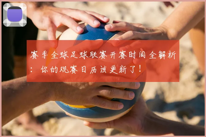 赛季全球足球联赛开赛时间全解析:你的观赛日历该更新了!